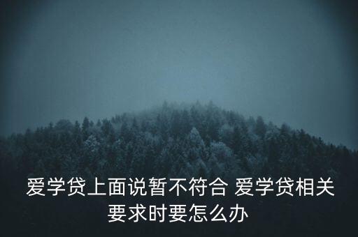  愛(ài)學(xué)貸上面說(shuō)暫不符合 愛(ài)學(xué)貸相關(guān)要求時(shí)要怎么辦