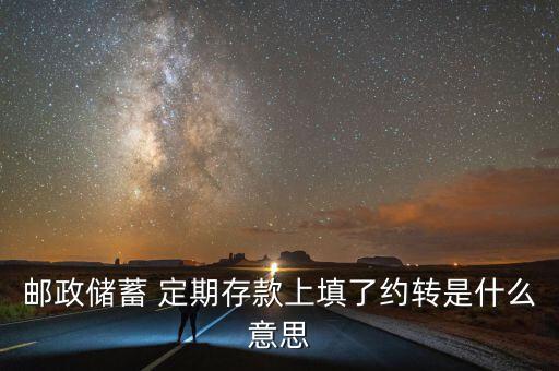 郵政儲蓄 定期存款上填了約轉是什么意思