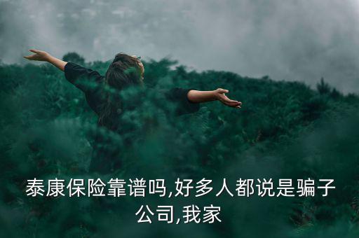  泰康保險(xiǎn)靠譜嗎,好多人都說是騙子公司,我家