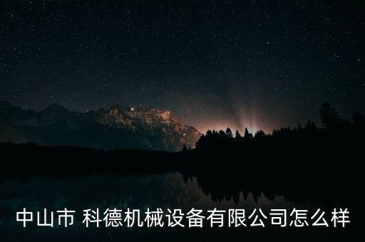 科德投資怎么樣,中山市科德機(jī)械設(shè)備有限公司在本地注冊成立
