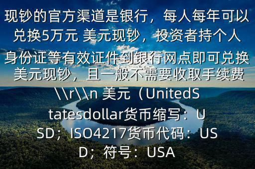 大筆人民幣怎么換 美元$兌換 美元現(xiàn)鈔的官方渠道是銀行，每人每年可以兌換5萬元 美元現(xiàn)鈔，投資者持個(gè)人身份證等有效證件到銀行網(wǎng)點(diǎn)即可兌換 美元現(xiàn)鈔，且一般不需要收取手續(xù)費(fèi)\\r\\n 美元（UnitedStatesdollar貨幣縮寫：USD；ISO4217貨幣代碼：USD；符號：USA