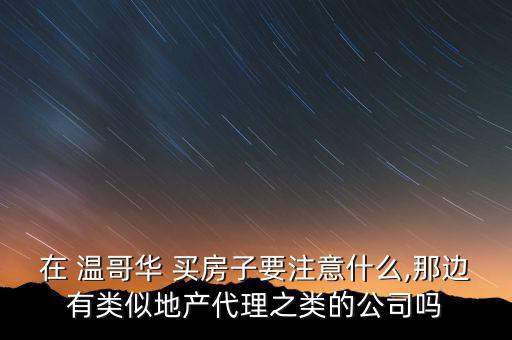 在 溫哥華 買房子要注意什么,那邊有類似地產(chǎn)代理之類的公司嗎
