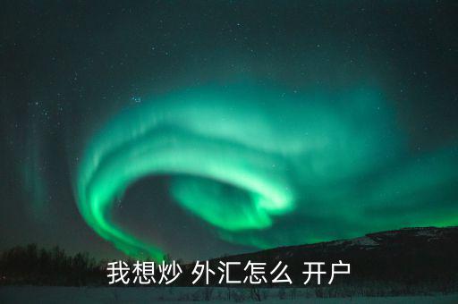 怎么樣外匯開(kāi)戶,各平臺(tái)開(kāi)戶不難，大致步驟如下