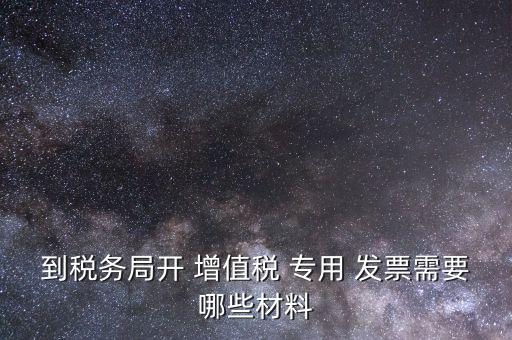 到稅務局開 增值稅 專用 發(fā)票需要哪些材料
