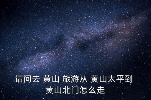 從黃山北大門(mén)怎么旅游,游黃山建議從北門(mén)上車然后南門(mén)下車