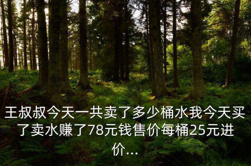 王叔叔今天一共賣(mài)了多少桶水我今天買(mǎi)了賣(mài)水賺了78元錢(qián)售價(jià)每桶25元進(jìn)價(jià)...