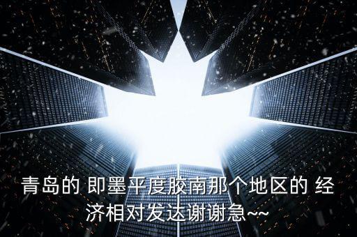 青島的 即墨平度膠南那個地區(qū)的 經(jīng)濟相對發(fā)達(dá)謝謝急~~