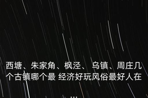 西塘、朱家角、楓涇、 烏鎮(zhèn)、周莊幾個古鎮(zhèn)哪個最 經(jīng)濟好玩風俗最好人在...