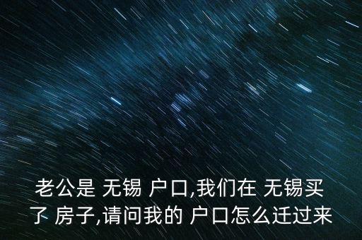 老公是 無錫 戶口,我們在 無錫買了 房子,請問我的 戶口怎么遷過來