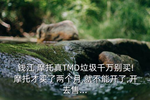  錢江 摩托真TMD垃圾千萬(wàn)別買! 摩托才買了兩個(gè)月,就不能開(kāi)了,開(kāi)去售...