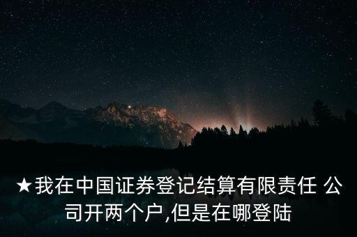 ★我在中國(guó)證券登記結(jié)算有限責(zé)任 公司開兩個(gè)戶,但是在哪登陸