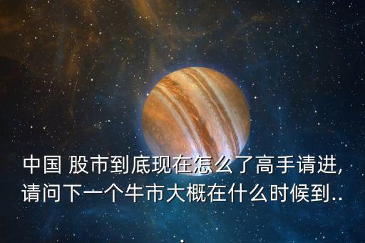 中國(guó) 股市到底現(xiàn)在怎么了高手請(qǐng)進(jìn),請(qǐng)問下一個(gè)牛市大概在什么時(shí)候到...