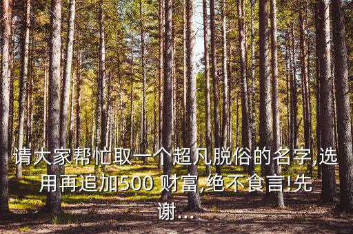 請大家?guī)兔θ∫粋€超凡脫俗的名字,選用再追加500 財富,絕不食言!先謝...