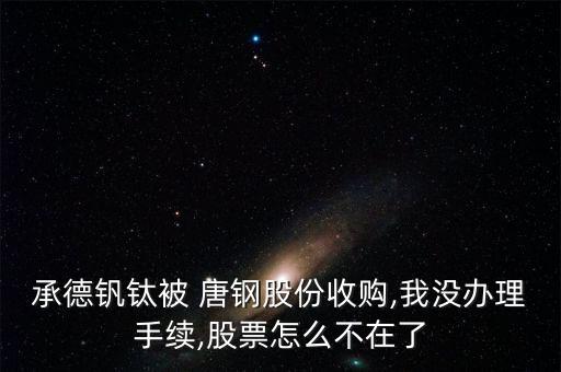 承德釩鈦被 唐鋼股份收購(gòu),我沒辦理手續(xù),股票怎么不在了