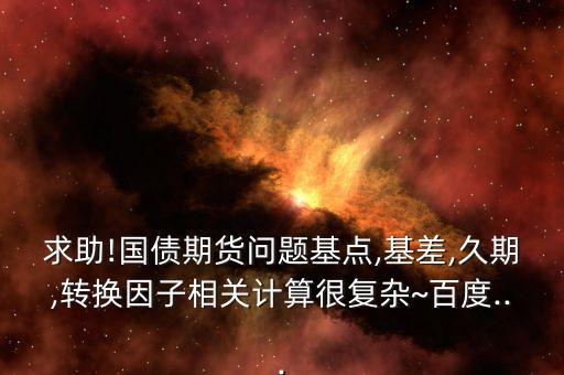 求助!國債期貨問題基點,基差,久期,轉換因子相關計算很復雜~百度...