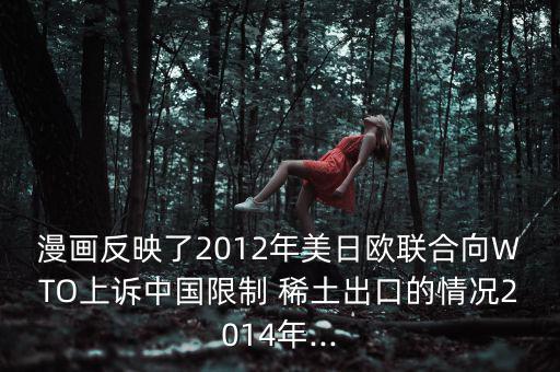 漫畫(huà)反映了2012年美日歐聯(lián)合向WTO上訴中國(guó)限制 稀土出口的情況2014年...