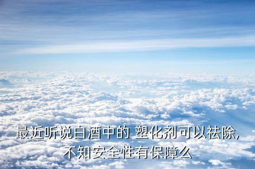 最近聽(tīng)說(shuō)白酒中的 塑化劑可以祛除,不知安全性有保障么