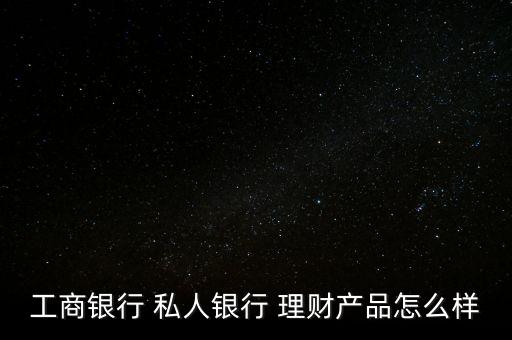 工商銀行 私人銀行 理財(cái)產(chǎn)品怎么樣
