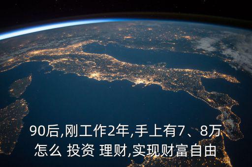 90后,剛工作2年,手上有7、8萬怎么 投資 理財(cái),實(shí)現(xiàn)財(cái)富自由