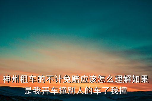 神州租車不計(jì)免賠服務(wù)是什么意思，神州租車的不計(jì)免賠應(yīng)該怎么理解如果是我開車撞別人的車了我撞