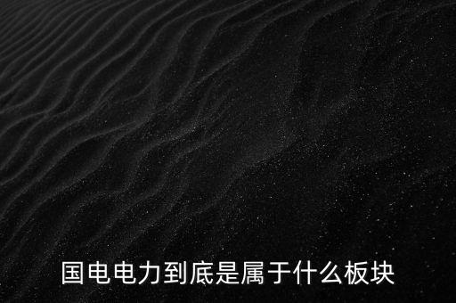 國電南瑞屬于什么板塊，國電南瑞和國電電力是同屬一家公司嗎