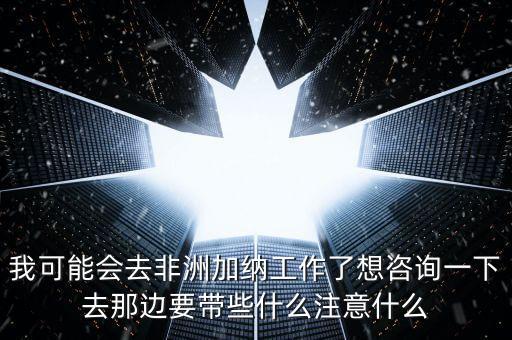去肯尼亞打工帶什么衣服，我可能會去非洲加納工作了想咨詢一下去那邊要帶些什么注意什么