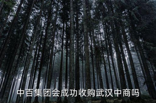 武漢中商什么時候重組，中百集團會成功收購武漢中商嗎