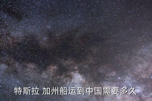 特斯拉 加州船運(yùn)到中國(guó)需要多久