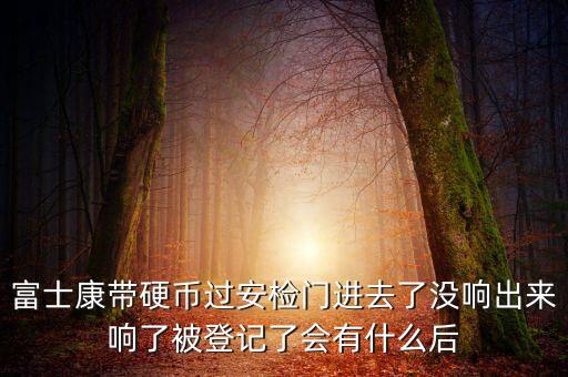 富士康警告有什么影響，富士康帶硬幣過安檢門進去了沒響出來響了被登記了會有什么后