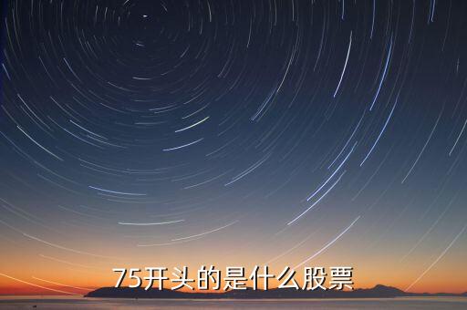 75開(kāi)頭的是什么股票，75開(kāi)頭的是什么股票