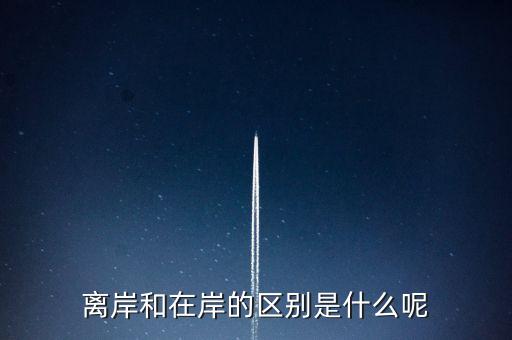 離岸和在岸是什么意思，離岸和在岸的區(qū)別是什么呢