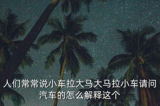 人們常常說小車?yán)篑R大馬拉小車請問汽車的怎么解釋這個
