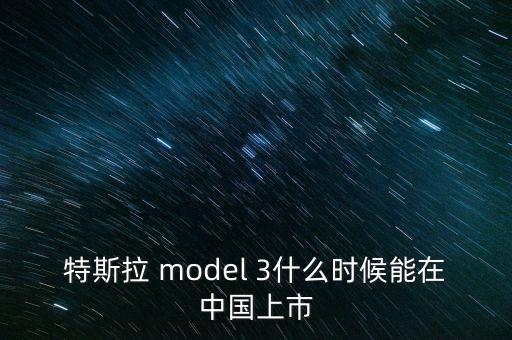 特斯拉 model 3什么時(shí)候能在中國(guó)上市