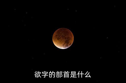 呼之欲出的欲部首是什么，欲字的部首是什么