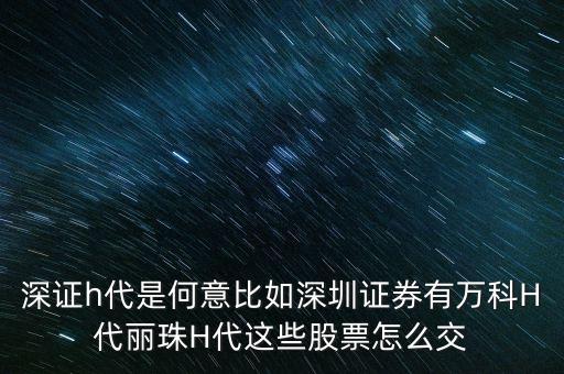 萬科h代是什么意思，深證h代是何意比如深圳證券有萬科H代麗珠H代這些股票怎么交