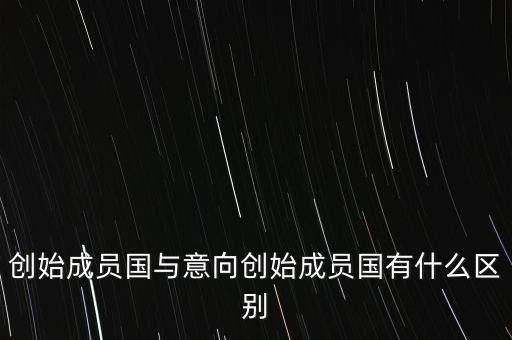 什么是意向創(chuàng)始成員國，意向創(chuàng)始成員國是什么意思