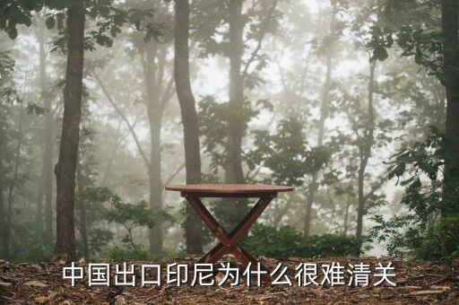 為什么印尼出口禁令，中國出口印尼為什么很難清關(guān)