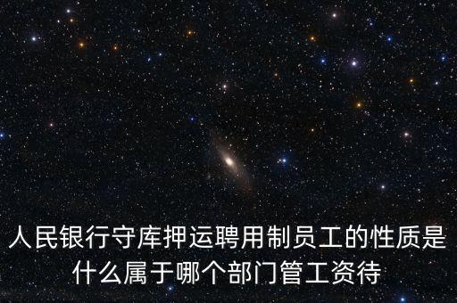 銀行押運員是什么編制，人民銀行守庫押運聘用制員工的性質(zhì)是什么屬于哪個部門管工資待