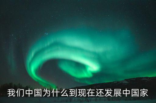 為什么中國(guó)仍是發(fā)展中國(guó)家，我們中國(guó)為什么到現(xiàn)在還發(fā)展中國(guó)家