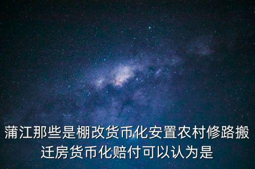 什么是棚改貨幣化安置，蒲江那些是棚改貨幣化安置農(nóng)村修路搬遷房貨幣化賠付可以認為是