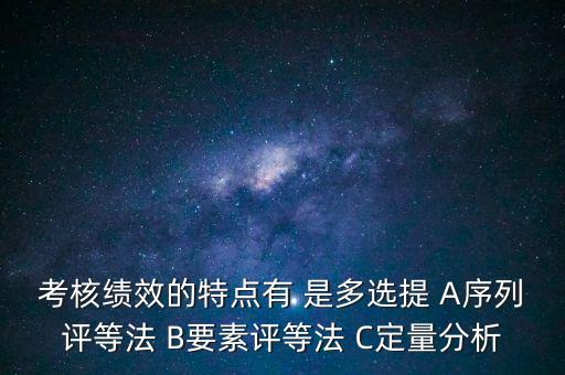 東大阿爾派實(shí)施員工績(jī)效考評(píng)的特點(diǎn)是什么，考核績(jī)效的特點(diǎn)有 是多選提 A序列評(píng)等法 B要素評(píng)等法 C定量分析