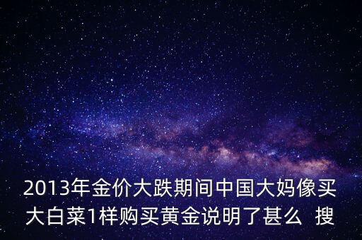 中國大媽為什么買黃金，2013年金價大跌期間中國大媽像買大白菜1樣購買黃金說明了甚么  搜