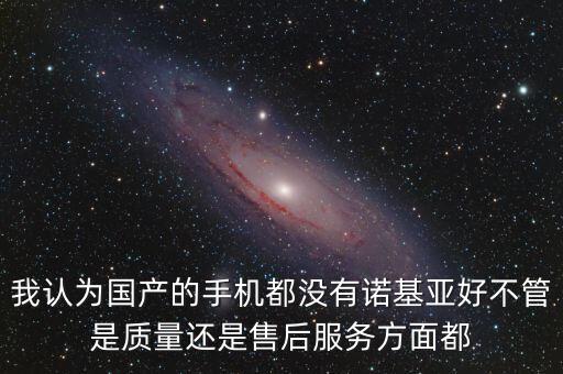 我認(rèn)為國(guó)產(chǎn)的手機(jī)都沒(méi)有諾基亞好不管是質(zhì)量還是售后服務(wù)方面都