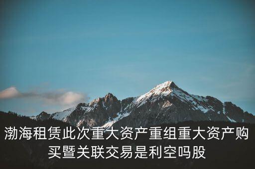 渤海租賃此次重大資產(chǎn)重組重大資產(chǎn)購(gòu)買(mǎi)暨關(guān)聯(lián)交易是利空嗎股