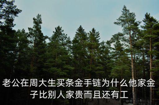 周生生的黃金為什么貴，老公在周大生買條金手鏈為什么他家金子比別人家貴而且還有工