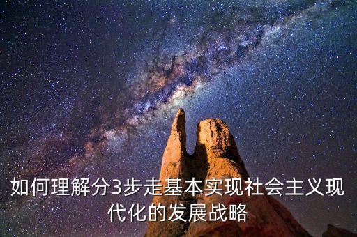 為什么要采取三步走的發(fā)展戰(zhàn)略，如何理解分3步走基本實現(xiàn)社會主義現(xiàn)代化的發(fā)展戰(zhàn)略