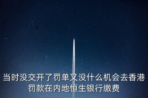當(dāng)時沒交開了罰單又沒什么機會去香港罰款在內(nèi)地恒生銀行繳費