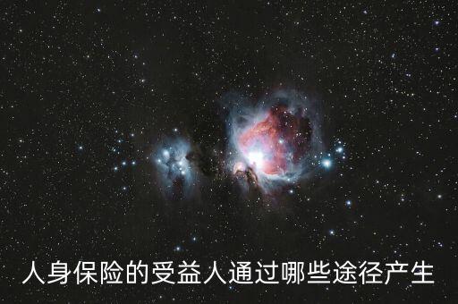 什么是受益人，人身保險的受益人通過哪些途徑產(chǎn)生