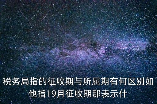 第一期征收什么意思，稅務(wù)局指的征收期與所屬期有何區(qū)別如他指19月征收期那表示什