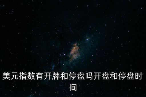 美元指數(shù)有開牌和停盤嗎開盤和停盤時(shí)間
